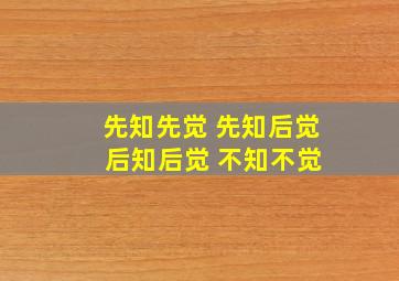 先知先觉 先知后觉 后知后觉 不知不觉